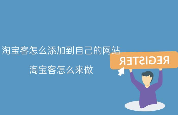 淘宝客怎么添加到自己的网站 淘宝客怎么来做？